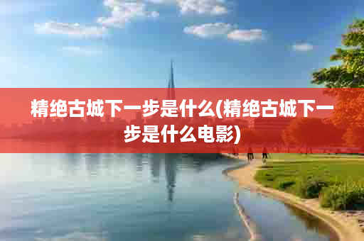 精绝古城下一步是什么(精绝古城下一步是什么电影)