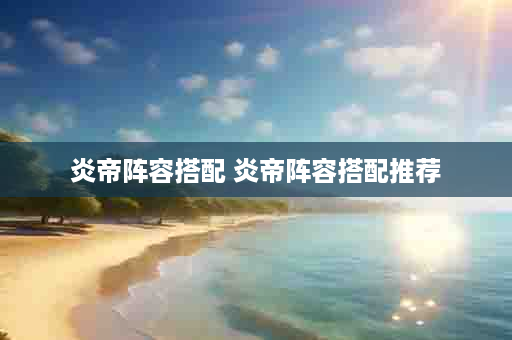 炎帝阵容搭配 炎帝阵容搭配推荐