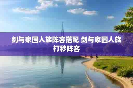 剑与家园人族阵容搭配 剑与家园人族打秒阵容