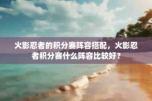 火影忍者的积分赛阵容搭配，火影忍者积分赛什么阵容比较好？