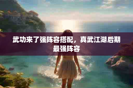 武功来了强阵容搭配，真武江湖后期最强阵容