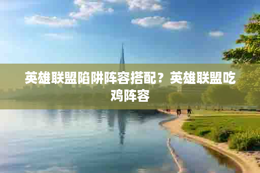 英雄联盟陷阱阵容搭配？英雄联盟吃鸡阵容