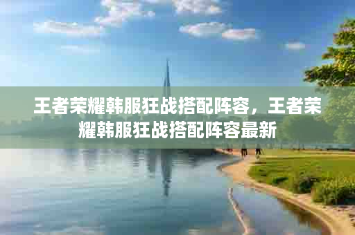 王者荣耀韩服狂战搭配阵容，王者荣耀韩服狂战搭配阵容最新