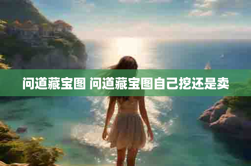 问道藏宝图 问道藏宝图自己挖还是卖