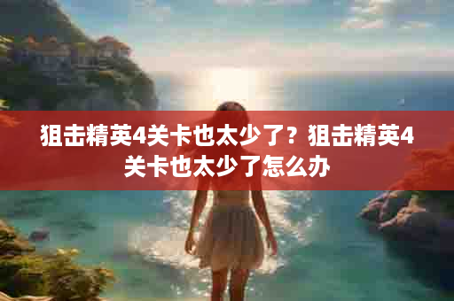 狙击精英4关卡也太少了？狙击精英4关卡也太少了怎么办