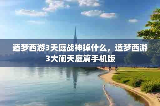 造梦西游3天庭战神掉什么，造梦西游3大闹天庭篇手机版