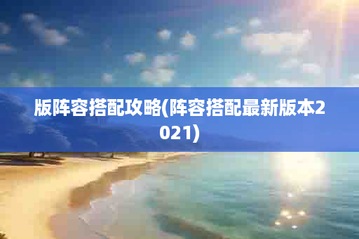 版阵容搭配攻略(阵容搭配最新版本2021)