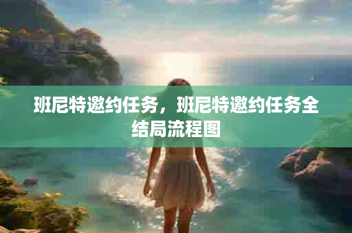 班尼特邀约任务，班尼特邀约任务全结局流程图