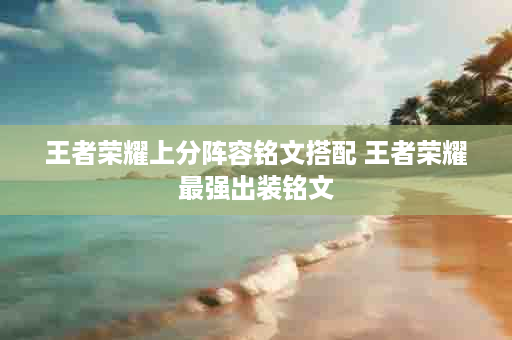 王者荣耀上分阵容铭文搭配 王者荣耀最强出装铭文