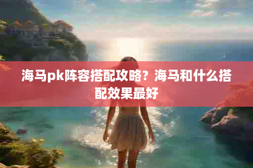 海马pk阵容搭配攻略？海马和什么搭配效果最好