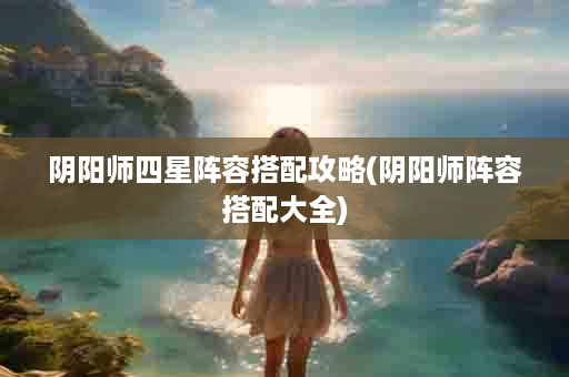 阴阳师四星阵容搭配攻略(阴阳师阵容搭配大全)