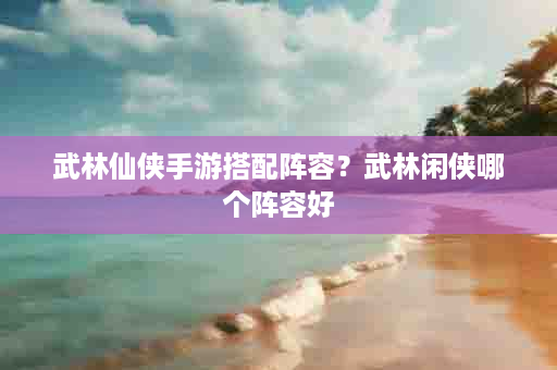 武林仙侠手游搭配阵容？武林闲侠哪个阵容好