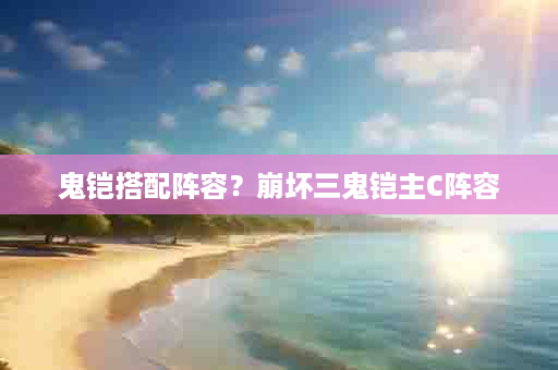 鬼铠搭配阵容？崩坏三鬼铠主C阵容