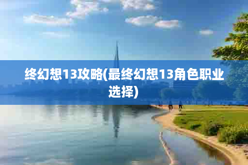 终幻想13攻略(最终幻想13角色职业选择)