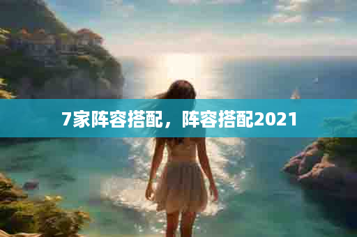 7家阵容搭配，阵容搭配2021