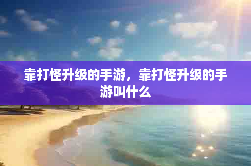 靠打怪升级的手游，靠打怪升级的手游叫什么