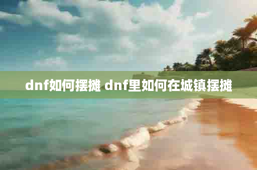 dnf如何摆摊 dnf里如何在城镇摆摊