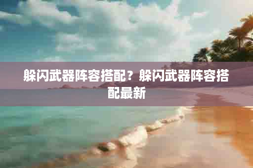 躲闪武器阵容搭配？躲闪武器阵容搭配最新