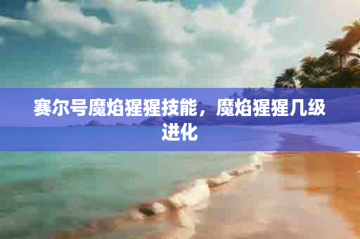 赛尔号魔焰猩猩技能，魔焰猩猩几级进化