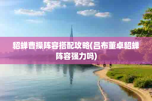 貂蝉曹操阵容搭配攻略(吕布董卓貂蝉阵容强力吗)