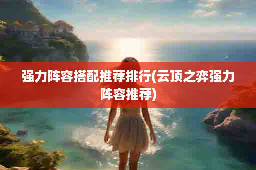 强力阵容搭配推荐排行(云顶之弈强力阵容推荐)
