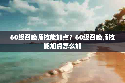60级召唤师技能加点？60级召唤师技能加点怎么加