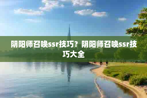 阴阳师召唤ssr技巧？阴阳师召唤ssr技巧大全
