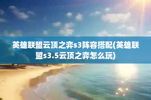 英雄联盟云顶之弈s3阵容搭配(英雄联盟s3.5云顶之弈怎么玩)