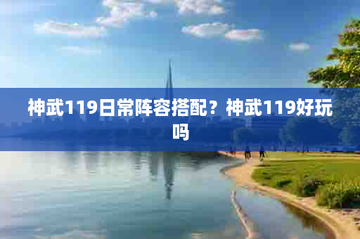 神武119日常阵容搭配？神武119好玩吗
