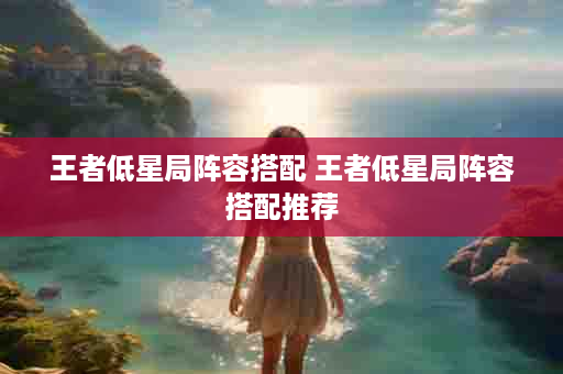 王者低星局阵容搭配 王者低星局阵容搭配推荐