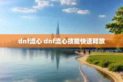dnf流心 dnf流心技能快速释放