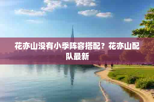 花亦山没有小季阵容搭配？花亦山配队最新