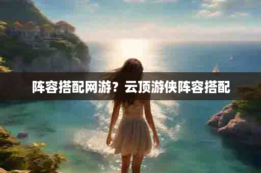 阵容搭配网游？云顶游侠阵容搭配