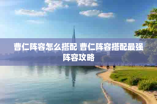 曹仁阵容怎么搭配 曹仁阵容搭配最强阵容攻略