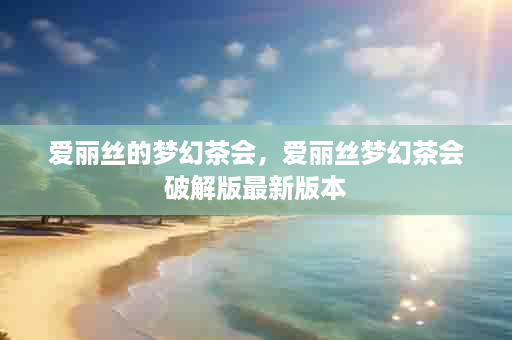 爱丽丝的梦幻茶会，爱丽丝梦幻茶会破解版最新版本