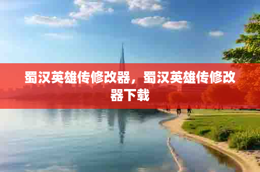 蜀汉英雄传修改器，蜀汉英雄传修改器下载