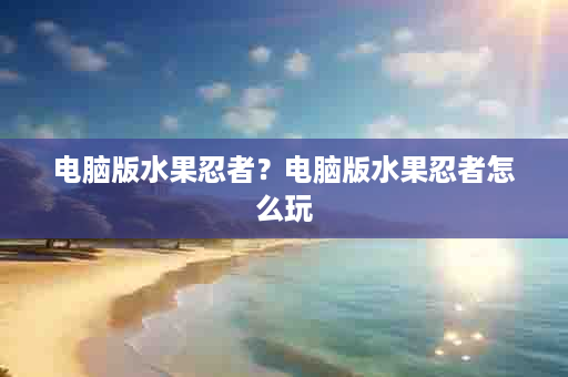 电脑版水果忍者？电脑版水果忍者怎么玩