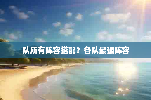队所有阵容搭配？各队最强阵容
