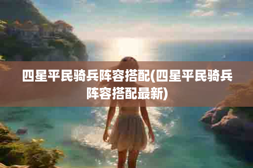 四星平民骑兵阵容搭配(四星平民骑兵阵容搭配最新)