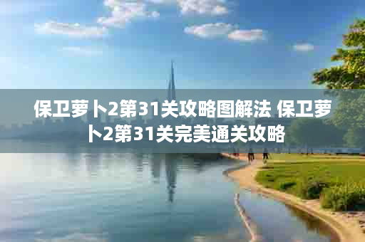 保卫萝卜2第31关攻略图解法 保卫萝卜2第31关完美通关攻略