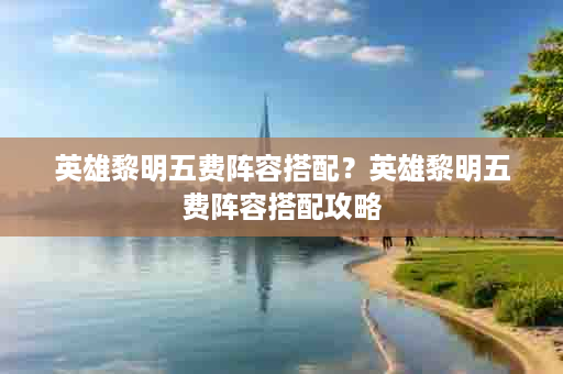 英雄黎明五费阵容搭配？英雄黎明五费阵容搭配攻略