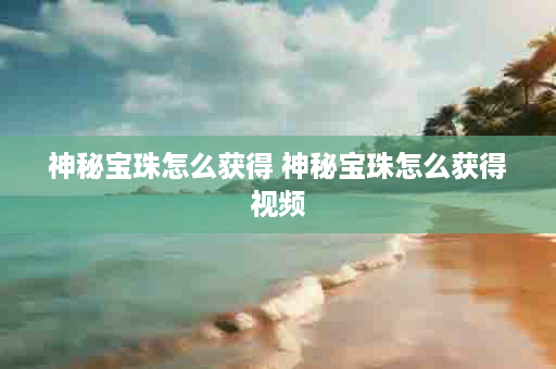神秘宝珠怎么获得 神秘宝珠怎么获得视频