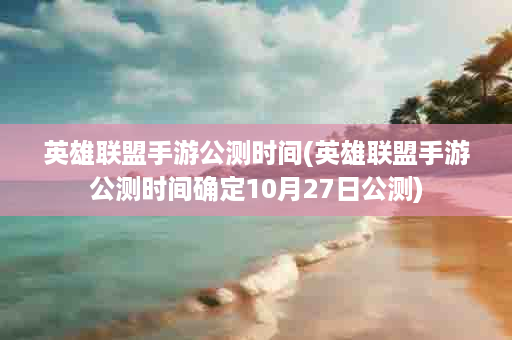 英雄联盟手游公测时间(英雄联盟手游公测时间确定10月27日公测)