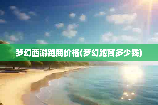 梦幻西游跑商价格(梦幻跑商多少钱)