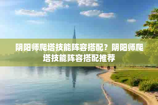 阴阳师爬塔技能阵容搭配？阴阳师爬塔技能阵容搭配推荐