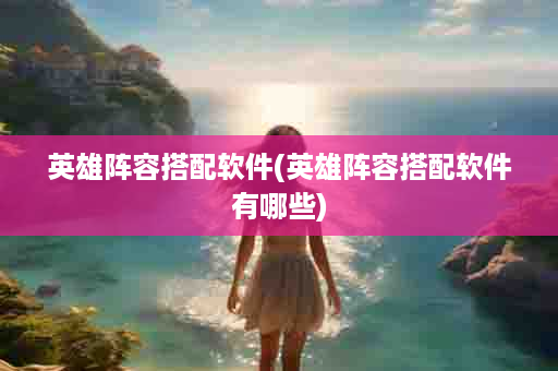 英雄阵容搭配软件(英雄阵容搭配软件有哪些)