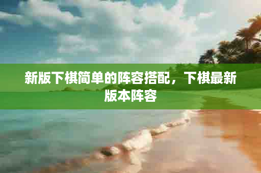 新版下棋简单的阵容搭配，下棋最新版本阵容