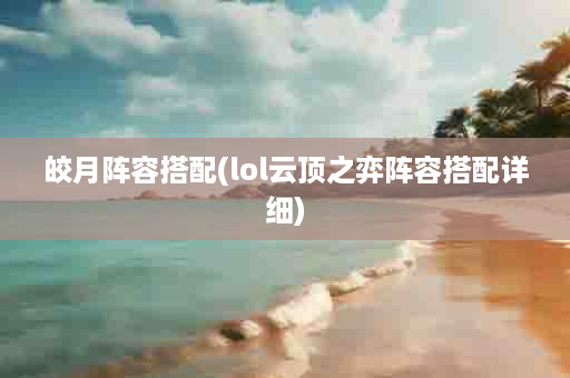 皎月阵容搭配(lol云顶之弈阵容搭配详细)