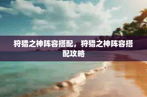 狩猎之神阵容搭配，狩猎之神阵容搭配攻略