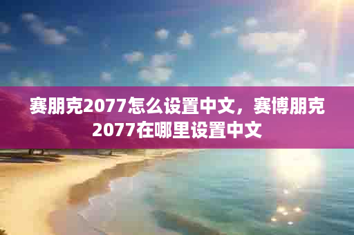 赛朋克2077怎么设置中文，赛博朋克2077在哪里设置中文